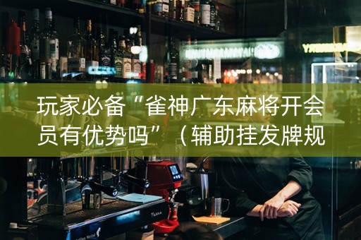 玩家必备“雀神广东麻将开会员有优势吗”（辅助挂发牌规律)