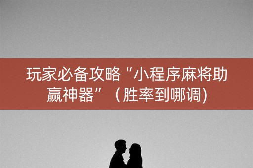 玩家必备攻略“小程序麻将助赢神器”（胜率到哪调)