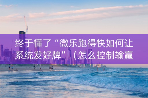 终于懂了“微乐跑得快如何让系统发好牌”（怎么控制输赢)