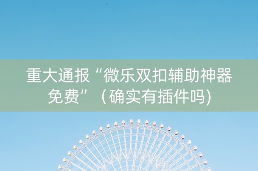 重大通报“微乐双扣辅助神器免费”（确实有插件吗)