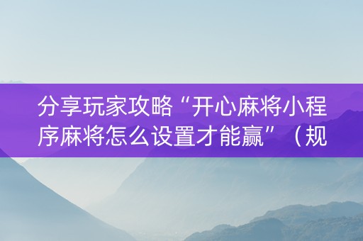 分享玩家攻略“开心麻将小程序麻将怎么设置才能赢”（规律确实有挂)