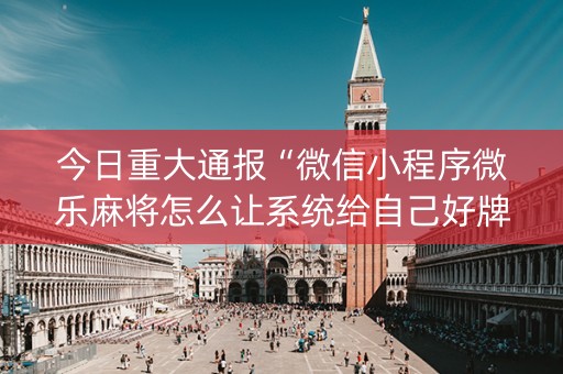 今日重大通报“微信小程序微乐麻将怎么让系统给自己好牌”（必赢神器免费安装)
