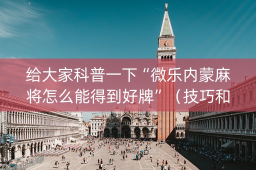 给大家科普一下“微乐内蒙麻将怎么能得到好牌”（技巧和打好牌方法)