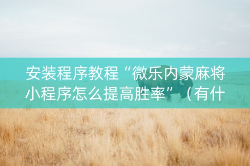 安装程序教程“微乐内蒙麻将小程序怎么提高胜率”（有什么规律)
