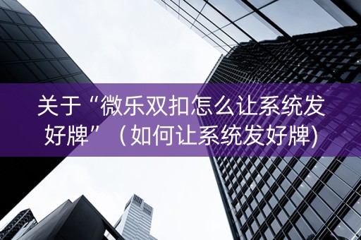 关于“微乐双扣怎么让系统发好牌”（如何让系统发好牌)