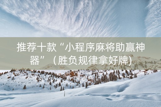 推荐十款“小程序麻将助赢神器”（胜负规律拿好牌)