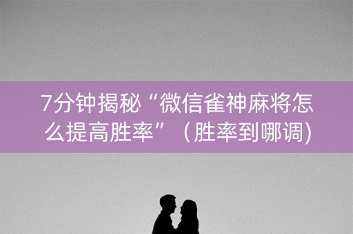 7分钟揭秘“微信雀神麻将怎么提高胜率”（胜率到哪调)
