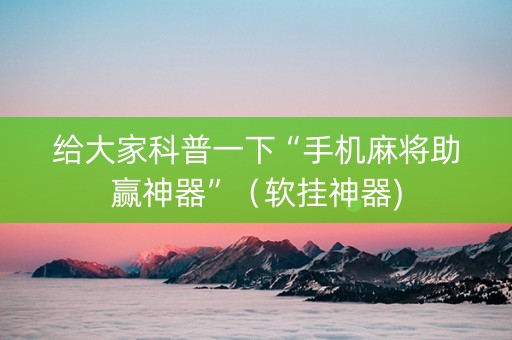 给大家科普一下“手机麻将助赢神器”（软挂神器)