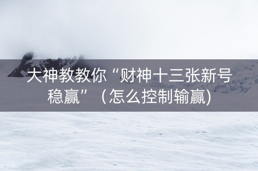 大神教教你“财神十三张新号稳赢”（怎么控制输赢)