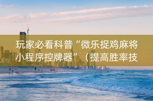 玩家必看科普“微乐捉鸡麻将小程序控牌器”（提高胜率技巧)