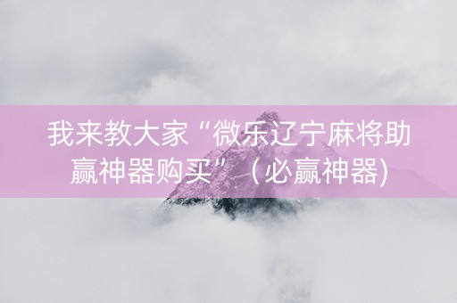 我来教大家“微乐辽宁麻将助赢神器购买”（必赢神器)