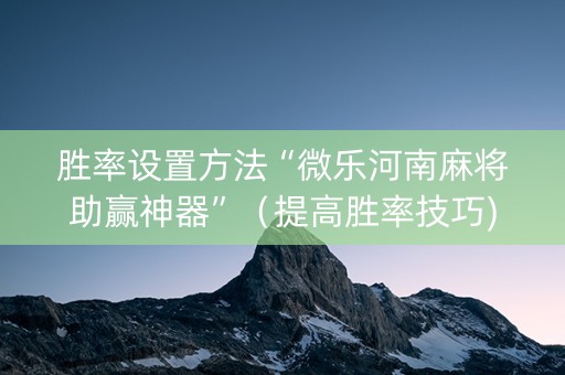胜率设置方法“微乐河南麻将助赢神器”（提高胜率技巧)