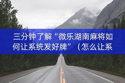 三分钟了解“微乐湖南麻将如何让系统发好牌”（怎么让系统给自己好牌)