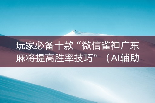 玩家必备十款“微信雀神广东麻将提高胜率技巧”（AI辅助胡牌规则)