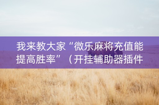 我来教大家“微乐麻将充值能提高胜率”（开挂辅助器插件)