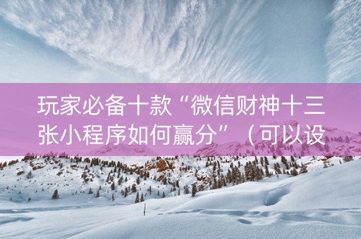 玩家必备十款“微信财神十三张小程序如何赢分”（可以设置输赢吗)