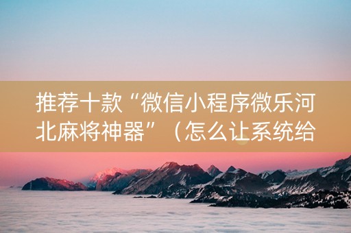 推荐十款“微信小程序微乐河北麻将神器”（怎么让系统给你发好牌)