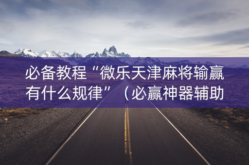 必备教程“微乐天津麻将输赢有什么规律”（必赢神器辅助器)