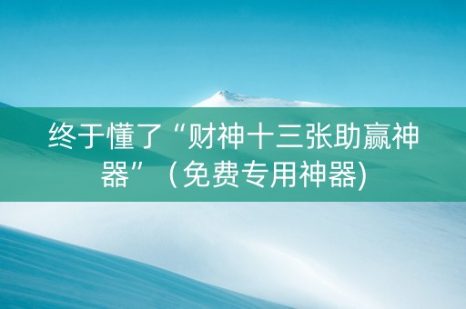 终于懂了“财神十三张助赢神器”（免费专用神器)