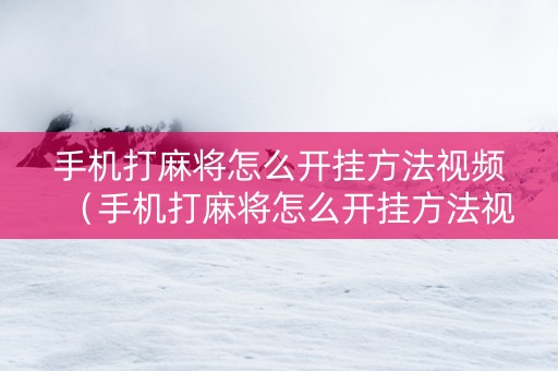 手机打麻将怎么开挂方法视频（手机打麻将怎么开挂方法视频教程）
