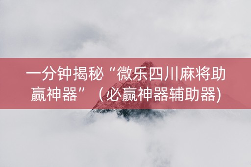 一分钟揭秘“微乐四川麻将助赢神器”（必赢神器辅助器)