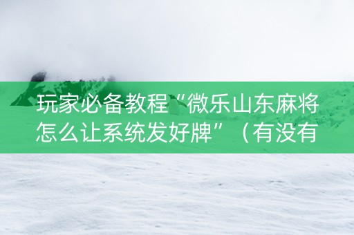 玩家必备教程“微乐山东麻将怎么让系统发好牌”（有没有猫腻)