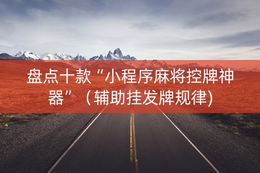 盘点十款“小程序麻将控牌神器”（辅助挂发牌规律)