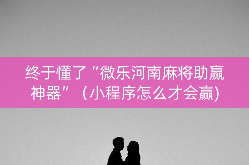终于懂了“微乐河南麻将助赢神器”（小程序怎么才会赢)
