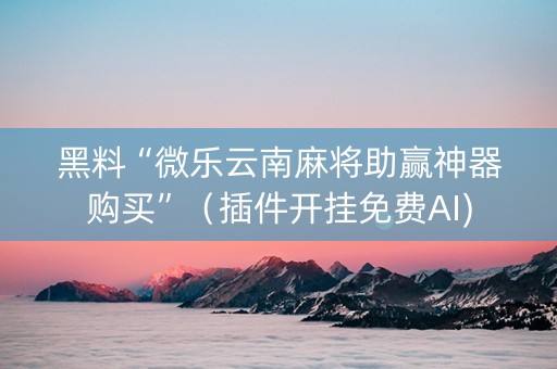 黑料“微乐云南麻将助赢神器购买”（插件开挂免费AI)