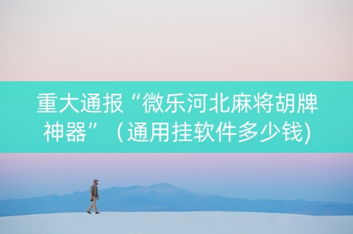 重大通报“微乐河北麻将胡牌神器”（通用挂软件多少钱)