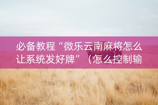 必备教程“微乐云南麻将怎么让系统发好牌”（怎么控制输赢)