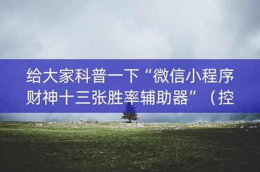 给大家科普一下“微信小程序财神十三张胜率辅助器”（控牌神器)