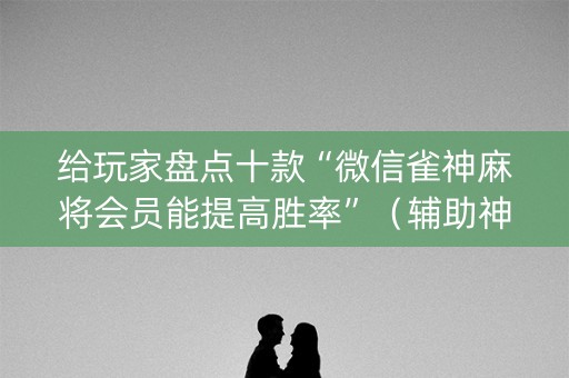 给玩家盘点十款“微信雀神麻将会员能提高胜率”（辅助神器免费)