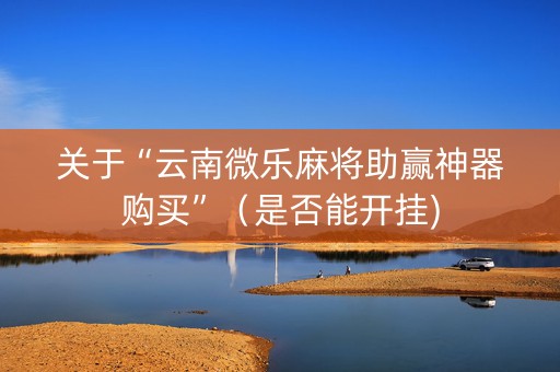 关于“云南微乐麻将助赢神器购买”（是否能开挂)