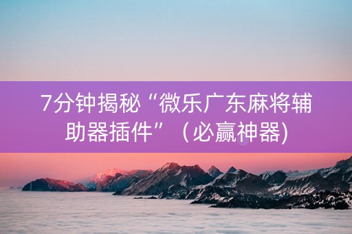 7分钟揭秘“微乐广东麻将辅助器插件”（必赢神器)