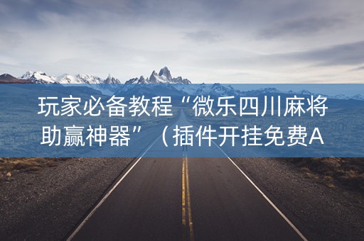 玩家必备教程“微乐四川麻将助赢神器”（插件开挂免费AI)