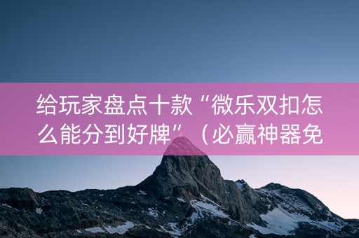 给玩家盘点十款“微乐双扣怎么能分到好牌”（必赢神器免费安装)