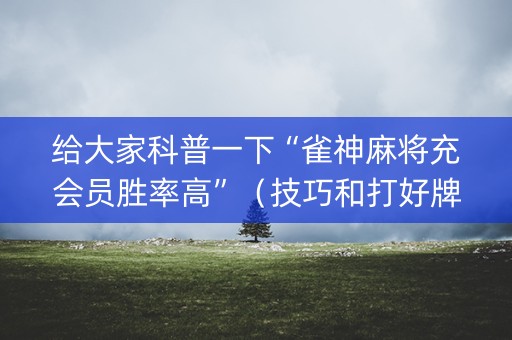给大家科普一下“雀神麻将充会员胜率高”（技巧和打好牌方法)