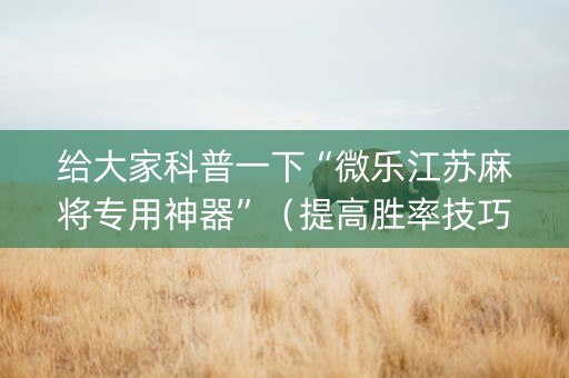 给大家科普一下“微乐江苏麻将专用神器”（提高胜率技巧)