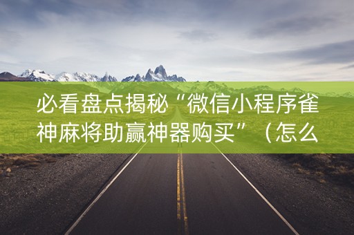必看盘点揭秘“微信小程序雀神麻将助赢神器购买”（怎么增加胜率)