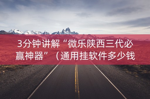 3分钟讲解“微乐陕西三代必赢神器”（通用挂软件多少钱)