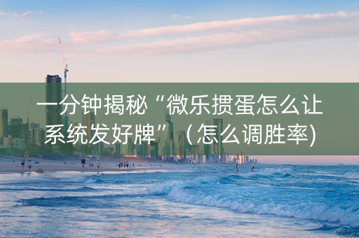 一分钟揭秘“微乐掼蛋怎么让系统发好牌”（怎么调胜率)