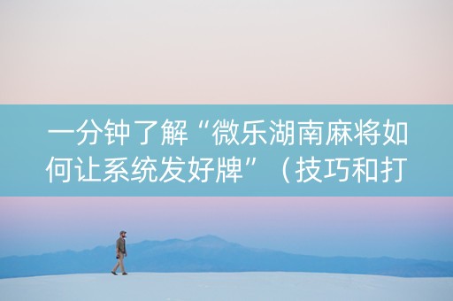一分钟了解“微乐湖南麻将如何让系统发好牌”（技巧和打好牌方法)