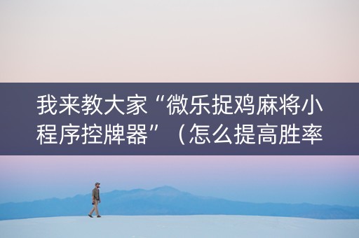 我来教大家“微乐捉鸡麻将小程序控牌器”（怎么提高胜率)