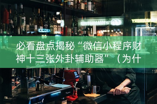必看盘点揭秘“微信小程序财神十三张外卦辅助器”（为什么有人一直赢)