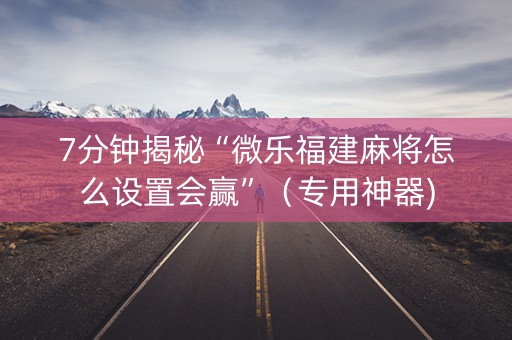 7分钟揭秘“微乐福建麻将怎么设置会赢”（专用神器)