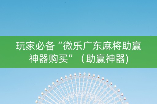 玩家必备“微乐广东麻将助赢神器购买”（助赢神器)