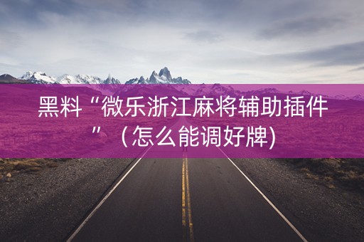 黑料“微乐浙江麻将辅助插件”（怎么能调好牌)