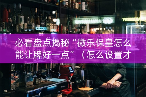 必看盘点揭秘“微乐保皇怎么能让牌好一点”（怎么设置才能赢)