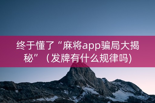 终于懂了“麻将app骗局大揭秘”（发牌有什么规律吗)